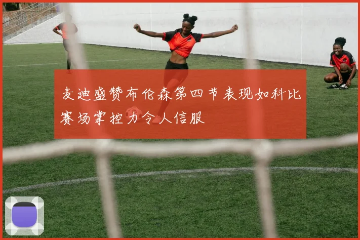 麦迪盛赞布伦森第四节表现如科比赛场掌控力令人信服