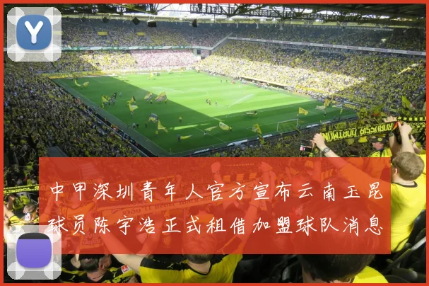 中甲深圳青年人官方宣布云南玉昆球员陈宇浩正式租借加盟球队消息