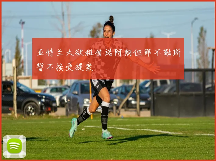 亚特兰大欲租借诺阿朗但那不勒斯暂不接受提案