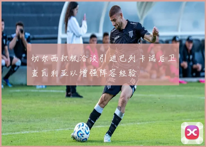 切尔西积极洽谈引进巴列卡诺后卫查瓦利亚以增强阵容经验