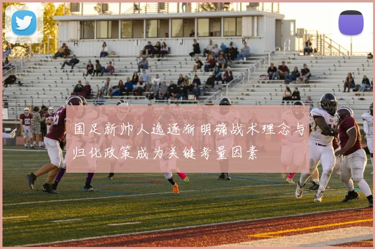 国足新帅人选逐渐明确战术理念与归化政策成为关键考量因素
