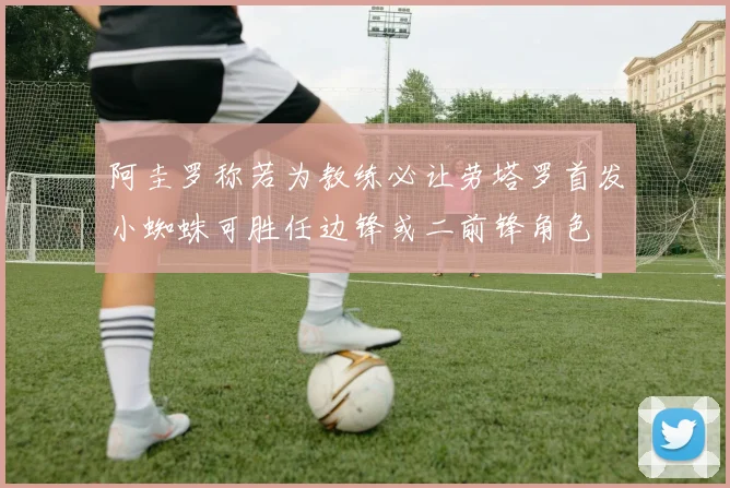 阿圭罗称若为教练必让劳塔罗首发小蜘蛛可胜任边锋或二前锋角色