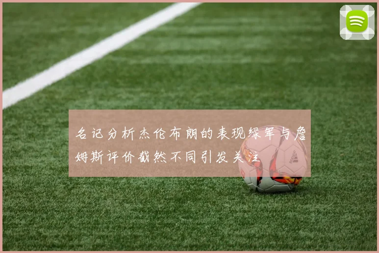 名记分析杰伦布朗的表现绿军与詹姆斯评价截然不同引发关注