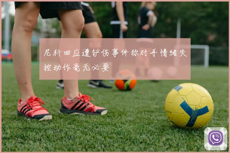 尼科回应遭铲伤事件称对手情绪失控动作毫无必要