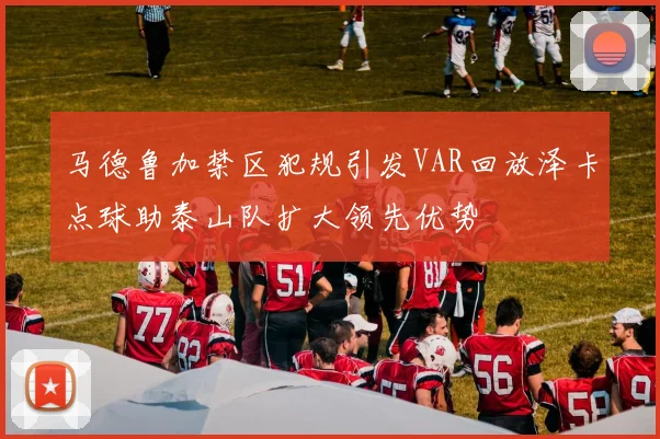 马德鲁加禁区犯规引发VAR回放泽卡点球助泰山队扩大领先优势