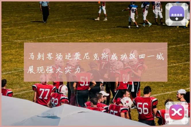 马刺客场逆袭尼克斯成功扳回一城展现强大实力
