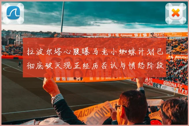 拉波尔塔心腹曝马竞小蜘蛛计划已彻底破灭现正经历否认与愤怒阶段