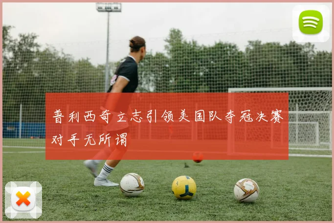 普利西奇立志引领美国队夺冠决赛对手无所谓