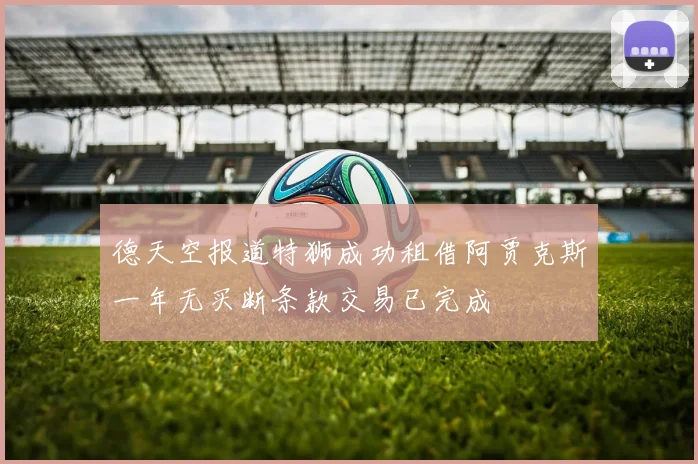 德天空报道特狮成功租借阿贾克斯一年无买断条款交易已完成