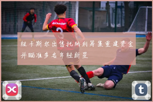 纽卡斯尔出售托纳利筹集重建资金并瞄准多名年轻新星