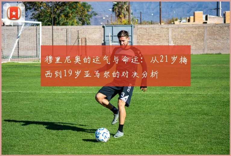 穆里尼奥的运气与命运：从21岁梅西到19岁亚马尔的对决分析