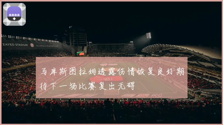 马库斯图拉姆透露伤情恢复良好期待下一场比赛复出无碍