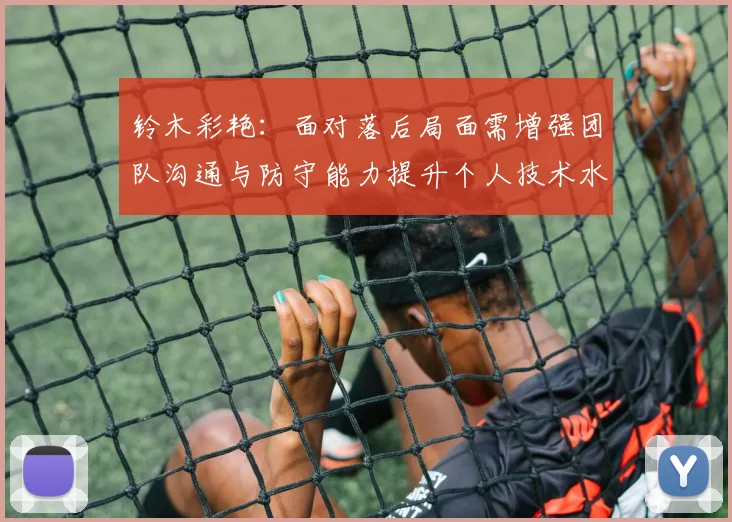 铃木彩艳：面对落后局面需增强团队沟通与防守能力提升个人技术水平