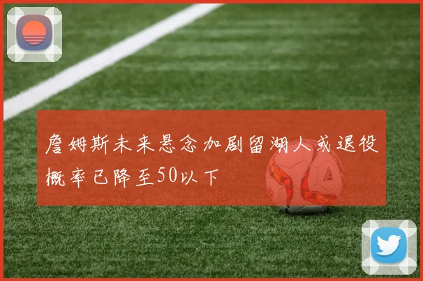 詹姆斯未来悬念加剧留湖人或退役概率已降至50以下