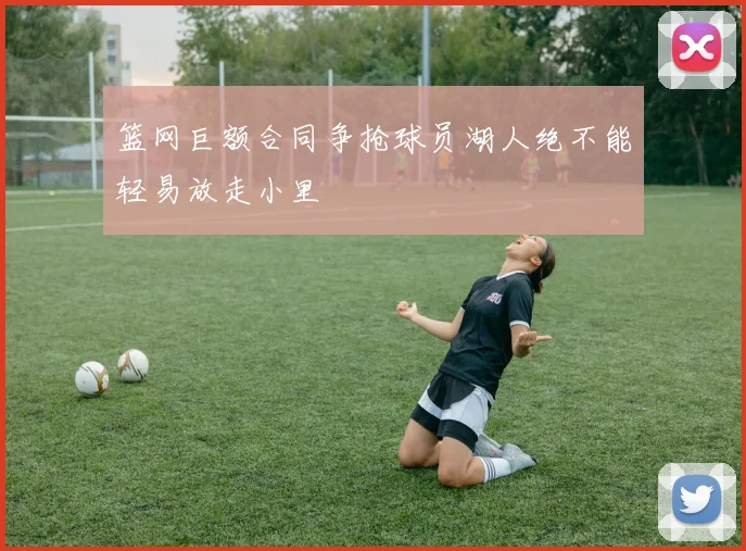 篮网巨额合同争抢球员湖人绝不能轻易放走小里