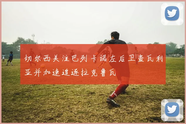 切尔西关注巴列卡诺左后卫查瓦利亚并加速追逐拉克鲁瓦