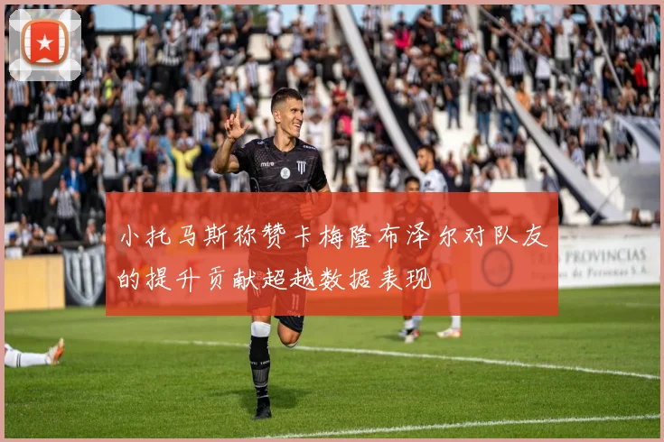 小托马斯称赞卡梅隆布泽尔对队友的提升贡献超越数据表现