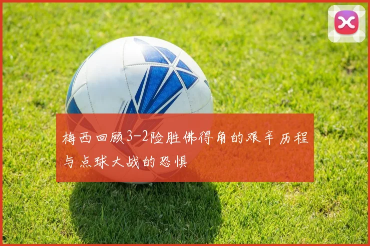 梅西回顾3-2险胜佛得角的艰辛历程与点球大战的恐惧