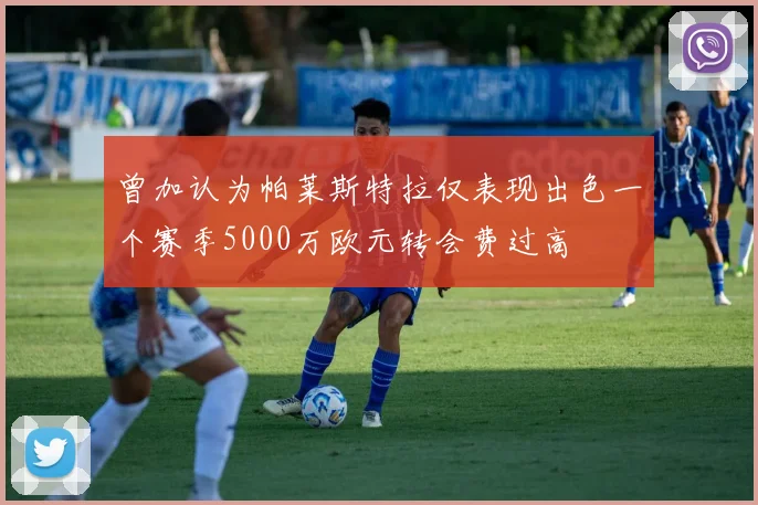曾加认为帕莱斯特拉仅表现出色一个赛季5000万欧元转会费过高