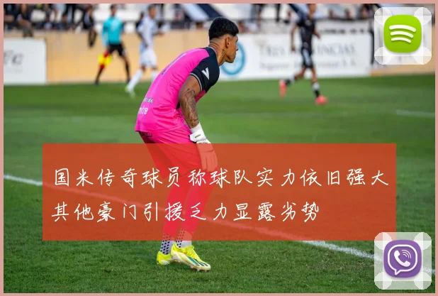 国米传奇球员称球队实力依旧强大其他豪门引援乏力显露劣势