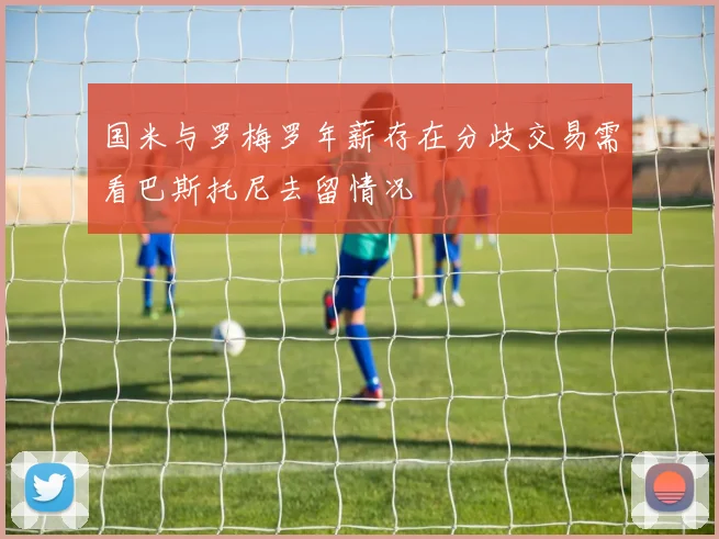 国米与罗梅罗年薪存在分歧交易需看巴斯托尼去留情况